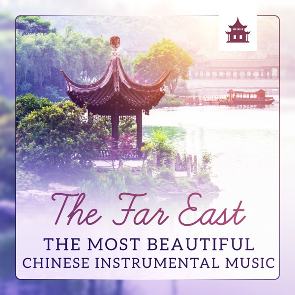 The Far East - The Most Beautiful Chinese Instrumental Music, Journey for Deep & Pure Relaxation