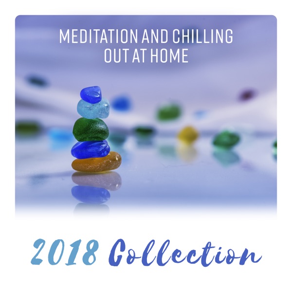 Meditation and Chilling Out at Home - 2018 Collection to Soothe the Mind, Relax the Body and Lift the Spirits