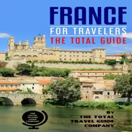 France for Travelers: The Total Guide: The Comprehensive Traveling Guide for All Your Traveling Needs (Unabridged)