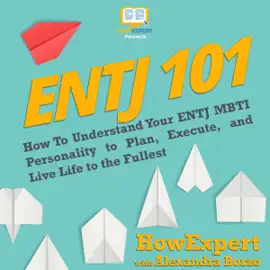ENTJ 101: How to Understand Your ENTJ MBTI Personality to Plan, Execute, and Live Life to the Fullest (Unabridged)