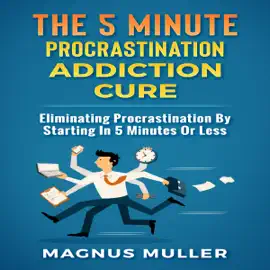 The 5 Minute Procrastination Addiction Cure: Eliminating Procrastination by Starting in 5 Minutes or Less: The 5 Minute Self Help Series (Unabridged)