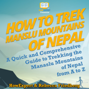 How to Trek Manaslu Mountains in Nepal: A Quick and Comprehensive Guide to Trekking the Manaslu Mountains of Nepal from A to Z (Unabridged)