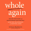 Whole Again: Healing Your Heart and Rediscovering Your True Self After Toxic Relationships and Emotional Abuse (Unabridged) - Jackson MacKenzie
