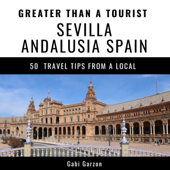 Greater Than a Tourist - Sevilla Andalusia Spain: 50 Travel Tips from a Local (Unabridged) - Gabi Garzon &amp; Greater Than a Tourist Cover Art