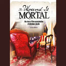 The Wound Is Mortal: The Story of the Assassination of Abraham Lincoln