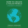 How to Create a Vegan World: A Pragmatic Approach (Unabridged) - Tobias Leenaert