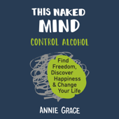 This Naked Mind: Control Alcohol, Find Freedom, Discover Happiness, and Change Your Life (Unabridged) - Annie Grace Cover Art