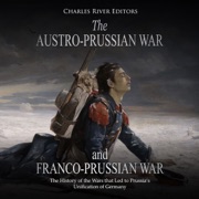 The Austro-Prussian War and Franco-Prussian War: The History of the Wars That Led to Prussia’s Unification of Germany (Unabridged) - Charles River Editors
