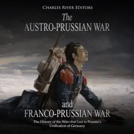 The Austro-Prussian War and Franco-Prussian War: The History of the Wars That Led to Prussia’s Unification of Germany (Unabridged)
