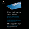 How to Change Your Mind: What the New Science of Psychedelics Teaches Us About Consciousness, Dying, Addiction, Depression, and Transcendence (Unabridged) - Michael Pollan