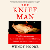 The Knife Man: The Extraordinary Life and Times of John Hunter, Father of Modern Surgery (Unabridged) - Wendy Moore Cover Art