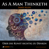 As A Man Thinketh: Über die Kunst richtig zu Denken - James Allen