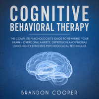 Brandon Cooper - Cognitive Behavioral Therapy: The Complete Psychologist’s Guide to Rewiring Your Brain - Overcome Anxiety, Depression and Phobias Using Highly Effective Psychological Techniques (Unabridged) artwork