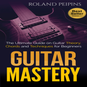 Guitar Mastery: The Ultimate Guide on Guitar Theory, Chords and Techniques for Beginners (Unabridged)