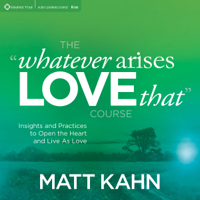 Matt Kahn - The 'Whatever Arises, Love That' Course: Insights and Practices to Open the Heart and Live as Love artwork