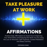 Take Pleasure at Work Affirmations: Positive Daily Affirmations to Assist You in Improving Your Work Ethics and Enjoying the Work You Do Using the Law of Attraction, Self-Hypnosis, Guided Meditation - Stephens Hyang