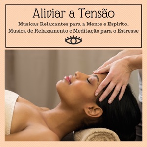 Aliviar a Tensão - Musicas Relaxantes para a Mente e Espirito, Música de Relaxamento e Meditação para o Estresse