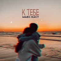 К тебе - Single - Макс Каст