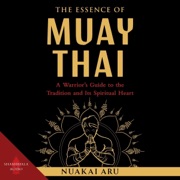 The Essence of Muay Thai: A Warrior’s Guide to the Tradition and Its Spiritual Heart (Unabridged) - Nuakai Aru