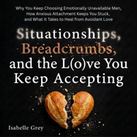 Situationships, Breadcrumbs, and the Love You Keep Accepting: Why You Keep Choosing Emotionally Unavailable Men, How Anxious Attachment Keeps You Stuck, and What It Takes to Heal from Avoidant Love (Unabridged) - Isabelle Grey Cover Art