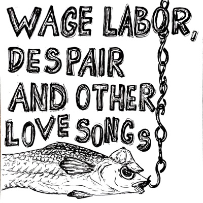 Wage Labor, Despair and Other Love Songs