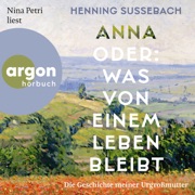 Anna oder: Was von einem Leben bleibt - Die Geschichte meiner Urgroßmutter (Ungekürzte Lesung) - Henning Sußebach