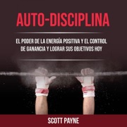 Auto-disciplina: El Poder De La Energía Positiva Y El Control De Ganancia Y Lograr Sus Objetivos Hoy: Toma el control y logra tus objetivos hoy (Unabridged) - Scott Payne