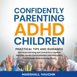 Confidently Parenting ADHD Children: Practical Tips and Guidance: Gain Understanding and Control Over Negative Behavior, Elevate Communication, and Strengthen Family Bonds While Reducing Stress (Unabridged)