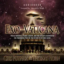Exo-Vaticana: Petrus Romanus, Project LUCIFER, and the Vatican's Astonishing Exo-Theological Plan for the Arrival of an Alien Savior (Unabridged)