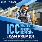 ICC Residential Building Inspector Exam Prep (B1): Study Guide with Code Navigation Strategies, Practice Questions, and Inspection Scenarios to Pass the ICC Certification with Confidence (Unabridged) - Mike L Turner