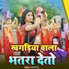 Khagriya Wala Bhatra Detao - Single