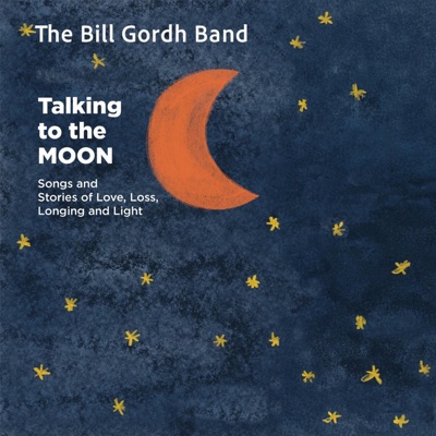 The Bill Gordh Band (Talking to the MOON Songs and Stories of Love, Loss, Longing and Light)