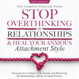 Stop Overthinking in Relationships & Heal Your Anxious Attachment Style: The Complete Practical Guide: Strategies for Letting Go of Anxiety and Improving the Relationship with an Avoidant Partner (Unabridged)
