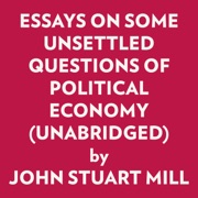 Essays On Some Unsettled Questions Of Political Economy (Unabridged) - John Stuart Mill