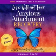 Love Without Fear: Anxious Attachment Recovery: Stop Self-Sabotage, Retrain Your Brain and Set Healthy Boundaries to Feel Secure in Relationships (Unabridged) - Hannah Grace
