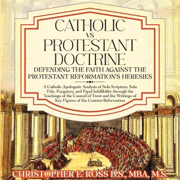 Catholic vs. Protestant Doctrine: Defending the Faith Against the Protestant Reformation's Heresies: A Catholic Apologetic Analysis of Sola Scriptura, Sola Fide, Purgatory, and Papal Infallibility Through the Teachings of The Council of Trent and the Writ