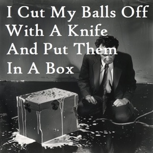 I Cut My Balls Off With a Knife and Put Them In a Box