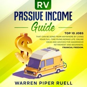 Rv Passive Income Guide: Top 10 Jobs That Can Be Done from Anywhere by Living your Full-Time RVing Nomad Life. Online Ideas and Advices for Aggressive Retirement and Beginners. Financial Freedom. - Warren Piper Ruell
