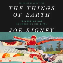 The Things of Earth: Treasuring God by Enjoying His Gifts (Unabridged)