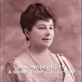 Baroness Orczy - A Short Story Collection: Tales from the famed author of The Scarlet Pimpernel