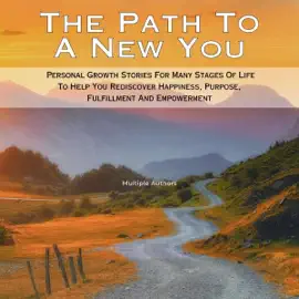 The Path to a New You: Personal Growth Stories for Many Stages of Life to Help You Rediscover Happiness, Purpose, Fulfillment, and Empowerment (Unabridged)