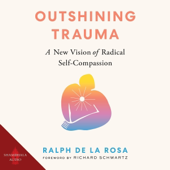 Outshining Trauma: A New Vision of Radical Self-Compassion Integrating Internal Family Systems and Buddhist Meditation (Unabridged)