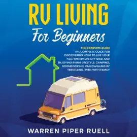 RV Living for Beginners: The Complete Guide for Discovering How to Live Your Full-Time RV Life Off-Grid and Enjoying RVing Lifestyle: Camping, Boondocking, Van Dwelling by Travelling. Even with family (Unabridged)