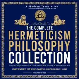 Hermeticism Classic Philosophy and Alchemy Collection: The Kybalion, Corpus Hermeticum, The Emerald Tablets of Thoth the Atlantean, The Life and Teachings of Hermes Trismegistus & the Lost Wisdom of All Hermetic Principles and Magical Traditions (Unabridg