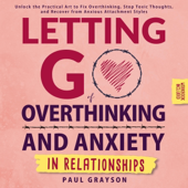 Letting Go of Overthinking and Anxiety in Relationships: Unlock the Practical Art to Fix Overthinking, Stop Toxic Thoughts, and Recover from Anxious Attachment Styles (Workbook Included) (Unabridged)