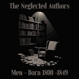 The Neglected Authors - Men - Born 1800-1849: Celebrated in their time, forgotten in ours