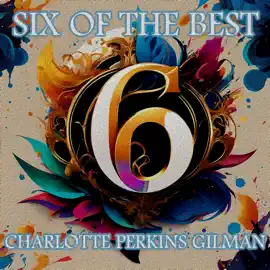 Charlotte Perkins Gilman - Six of the Best: Their legacy in 6 classic stories