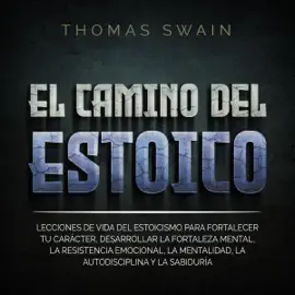 El Camino Del Estoico [The Way of the Stoic]: Lecciones de vida del estoicismo para fortalecer tu carácter, desarrollar la fortaleza mental, la resistencia emocional, la mentalidad, ... y la sabiduría [Life Lessons from Stoicism to Strengthen Your Chara