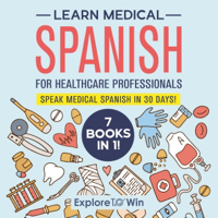 Learn Medical Spanish for Healthcare Professionals: 7 Books in 1: Speak Medical Spanish in 30 Days! (Unabridged) - Explore to Win Cover Art