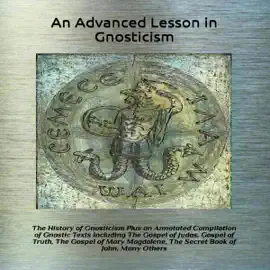 An Advanced Lesson in Gnosticism: The History of Gnosticism Plus an Annotated Compilation of Gnostic Texts Including The Gospel of Judas, Gospel of Truth, The Gospel of Mary Magdalene, The Secret Book of John, Many Others (Unabridged)